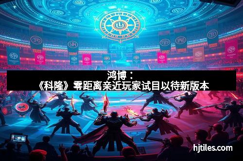 鸿博:《科隆》零距离亲近玩家试目以待新版本